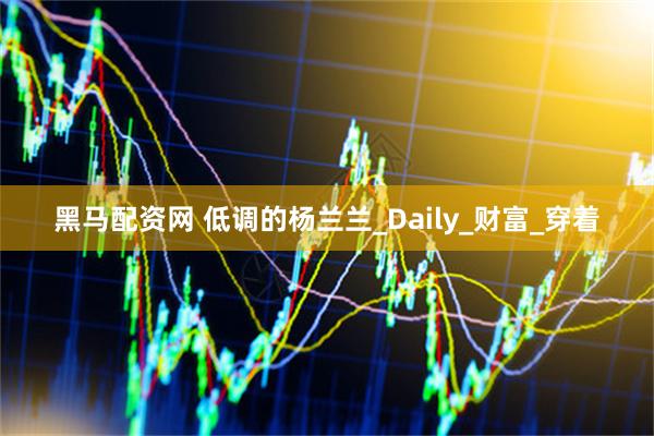 黑马配资网 低调的杨兰兰_Daily_财富_穿着