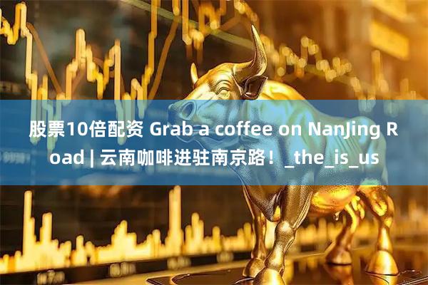 股票10倍配资 Grab a coffee on NanJing Road | 云南咖啡进驻南京路！_the_is_us