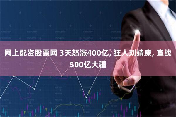 网上配资股票网 3天怒涨400亿, 狂人刘靖康, 宣战500亿大疆