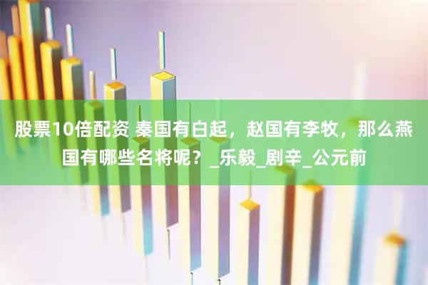 股票10倍配资 秦国有白起，赵国有李牧，那么燕国有哪些名将呢？_乐毅_剧辛_公元前
