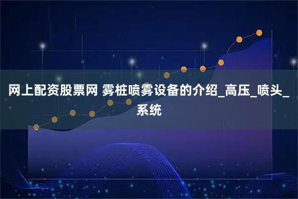 网上配资股票网 雾桩喷雾设备的介绍_高压_喷头_系统