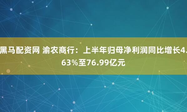 黑马配资网 渝农商行：上半年归母净利润同比增长4.63%至76.99亿元