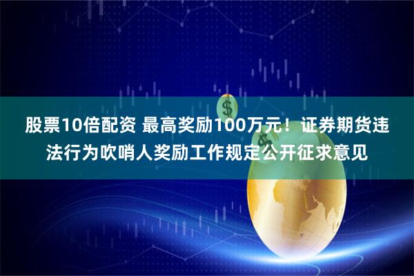 股票10倍配资 最高奖励100万元！证券期货违法行为吹哨人奖励工作规定公开征求意见