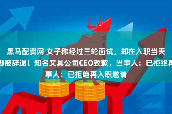 黑马配资网 女子称经过三轮面试，却在入职当天因残疾跛脚被辞退！知名文具公司CEO致歉，当事人：已拒绝再入职邀请