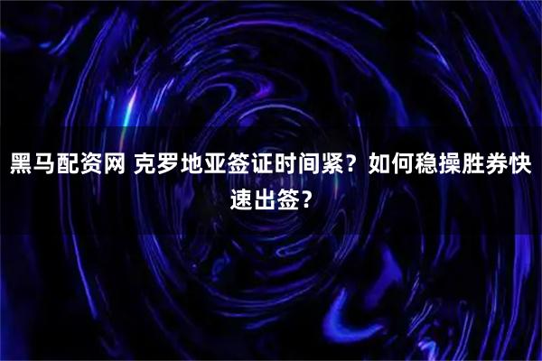 黑马配资网 克罗地亚签证时间紧？如何稳操胜券快速出签？