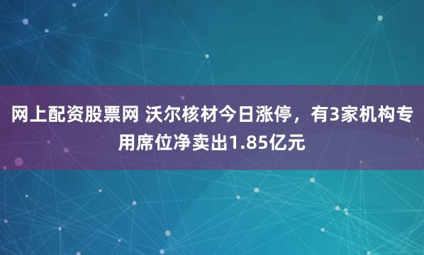 网上配资股票网 沃尔核材今日涨停，有3家机构专用席位净卖出1.85亿元