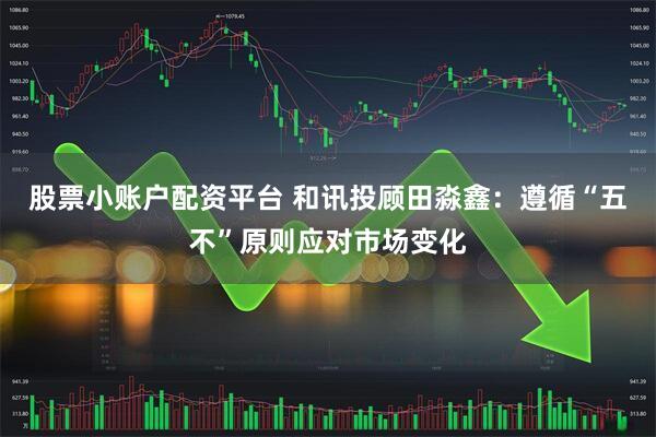 股票小账户配资平台 和讯投顾田淼鑫：遵循“五不”原则应对市场变化