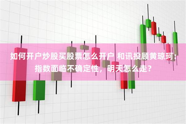 如何开户炒股买股票怎么开户 和讯投顾黄琼珂：指数面临不确定性，明天怎么走？
