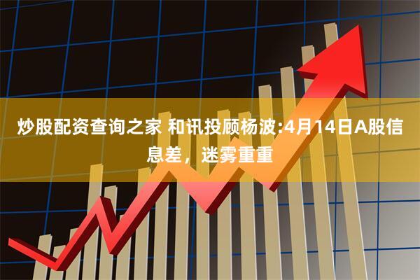 炒股配资查询之家 和讯投顾杨波:4月14日A股信息差，迷雾重重