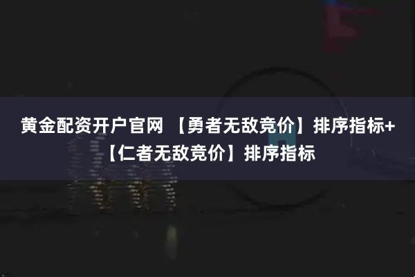 黄金配资开户官网 【勇者无敌竞价】排序指标+【仁者无敌竞价】排序指标