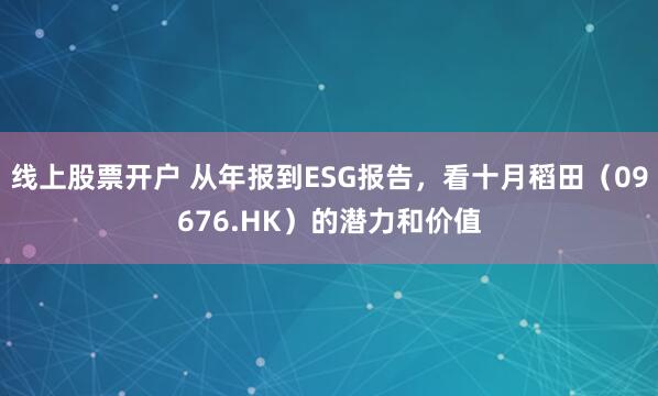 线上股票开户 从年报到ESG报告，看十月稻田（09676.HK）的潜力和价值