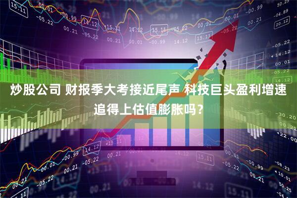 炒股公司 财报季大考接近尾声 科技巨头盈利增速追得上估值膨胀吗？