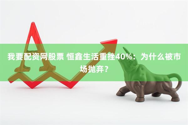 我要配资网股票 恒鑫生活重挫40%：为什么被市场抛弃？