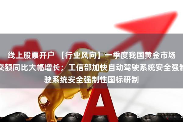 线上股票开户 【行业风向】一季度我国黄金市场成交量与成交额同比大幅增长；工信部加快自动驾驶系统安全强制性国标研制