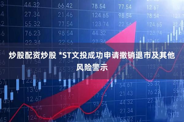 炒股配资炒股 *ST文投成功申请撤销退市及其他风险警示