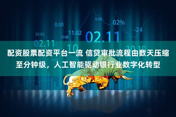 配资股票配资平台一流 信贷审批流程由数天压缩至分钟级，人工智能驱动银行业数字化转型