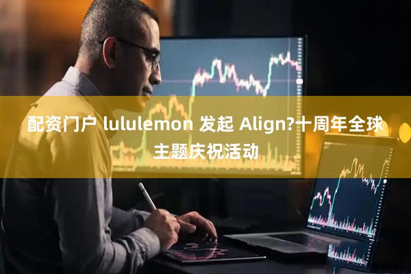 配资门户 lululemon 发起 Align?十周年全球主题庆祝活动