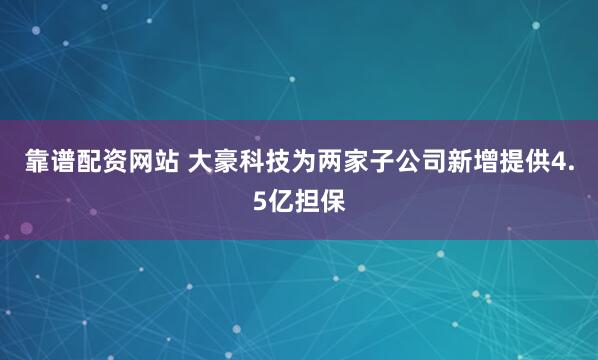 靠谱配资网站 大豪科技为两家子公司新增提供4.5亿担保