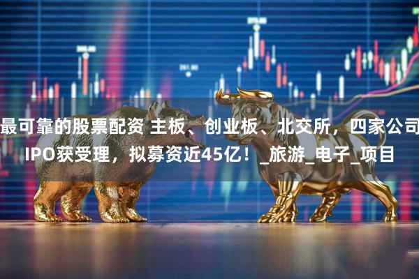 最可靠的股票配资 主板、创业板、北交所，四家公司IPO获受理，拟募资近45亿！_旅游_电子_项目