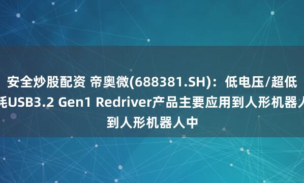 安全炒股配资 帝奥微(688381.SH)：低电压/超低功耗USB3.2 Gen1 Redriver产品主要应用到人形机器人中
