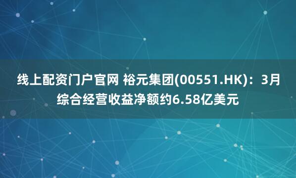 线上配资门户官网 裕元集团(00551.HK)：3月综合经营收益净额约6.58亿美元