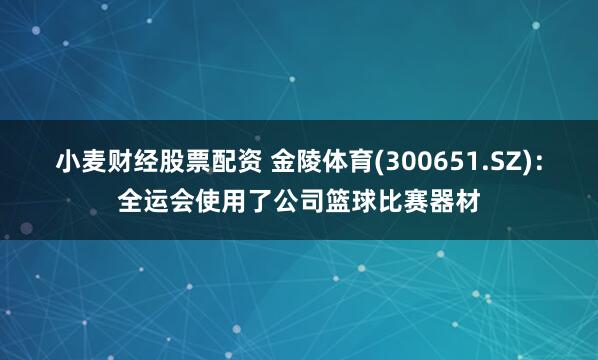 小麦财经股票配资 金陵体育(300651.SZ)：全运会使用了公司篮球比赛器材