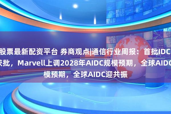 股票最新配资平台 券商观点|通信行业周报：首批IDC REITs获批，Marvell上调2028年AIDC规模预期，全球AIDC迎共振