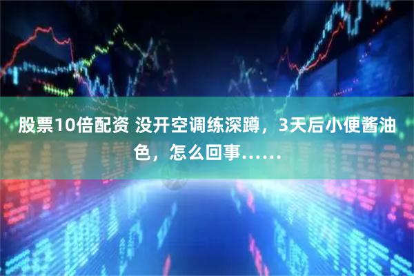 股票10倍配资 没开空调练深蹲，3天后小便酱油色，怎么回事……