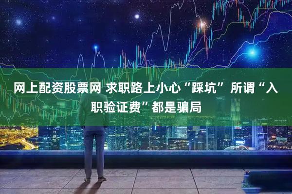 网上配资股票网 求职路上小心“踩坑” 所谓“入职验证费”都是骗局