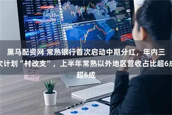 黑马配资网 常熟银行首次启动中期分红，年内三次计划“村改支”，上半年常熟以外地区营收占比超6成