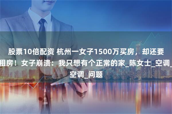 股票10倍配资 杭州一女子1500万买房，却还要花钱租房！女子崩溃：我只想有个正常的家_陈女士_空调_问题