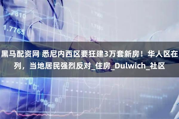 黑马配资网 悉尼内西区要狂建3万套新房！华人区在列，当地居民强烈反对_住房_Dulwich_社区
