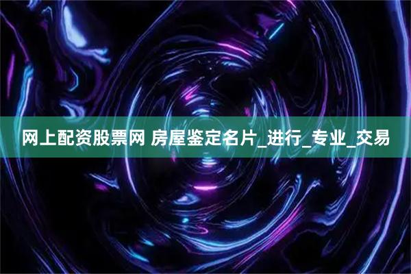网上配资股票网 房屋鉴定名片_进行_专业_交易