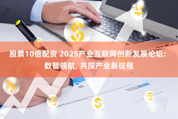 股票10倍配资 2025产业互联网创新发展论坛: 数智领航, 共探产业新征程