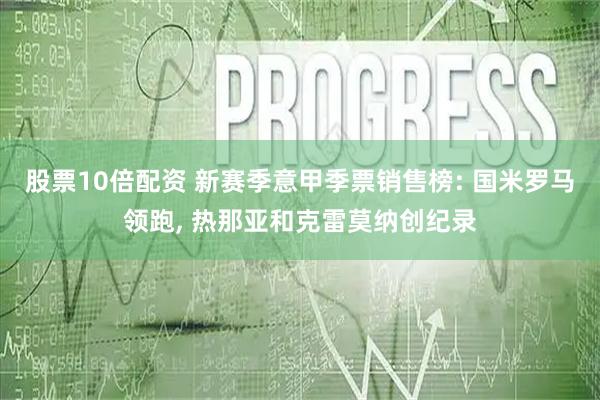 股票10倍配资 新赛季意甲季票销售榜: 国米罗马领跑, 热那亚和克雷莫纳创纪录