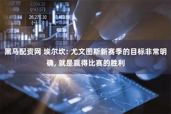 黑马配资网 埃尔坎: 尤文图斯新赛季的目标非常明确, 就是赢得比赛的胜利