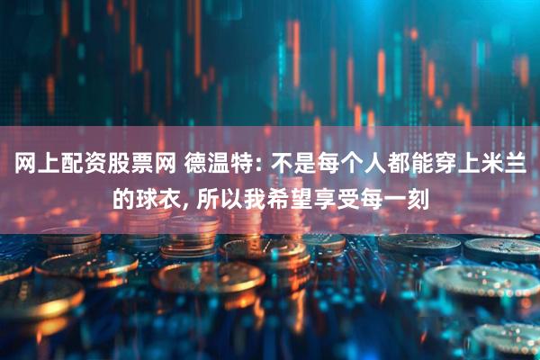 网上配资股票网 德温特: 不是每个人都能穿上米兰的球衣, 所以我希望享受每一刻
