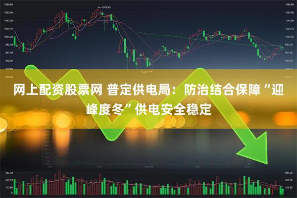 网上配资股票网 普定供电局：防治结合保障“迎峰度冬”供电安全稳定
